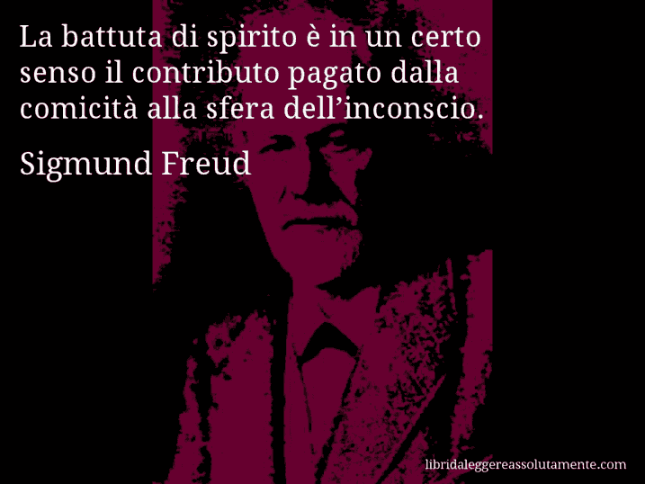 Aforisma di Sigmund Freud : La battuta di spirito è in un certo senso il contributo pagato dalla comicità alla sfera dell’inconscio.