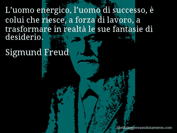 Aforisma di Sigmund Freud : L’uomo energico, l’uomo di successo, è colui che riesce, a forza di lavoro, a trasformare in realtà le sue fantasie di desiderio.