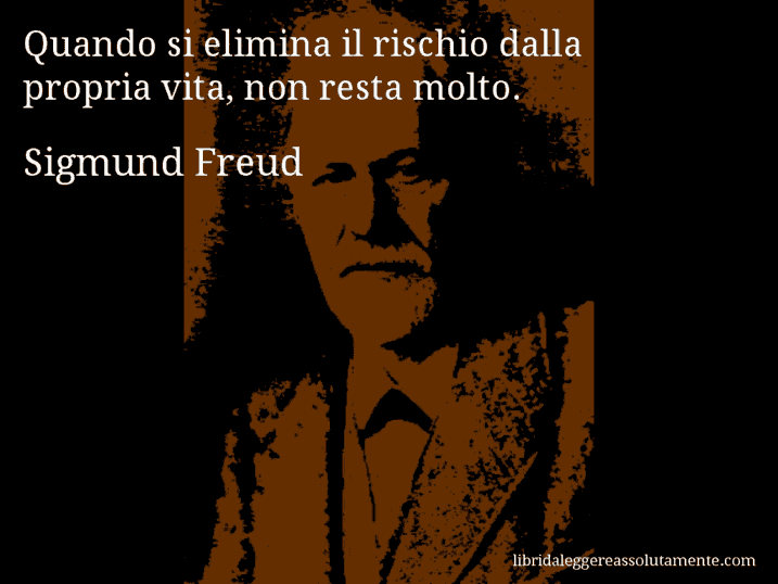 Aforisma di Sigmund Freud : Quando si elimina il rischio dalla propria vita, non resta molto.