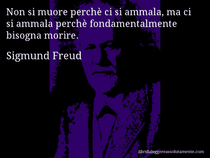 Aforisma di Sigmund Freud : Non si muore perchè ci si ammala, ma ci si ammala perchè fondamentalmente bisogna morire.