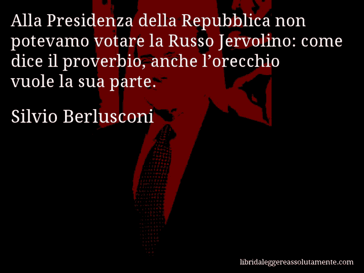 Aforisma di Silvio Berlusconi : Alla Presidenza della Repubblica non potevamo votare la Russo Jervolino: come dice il proverbio, anche l’orecchio vuole la sua parte.