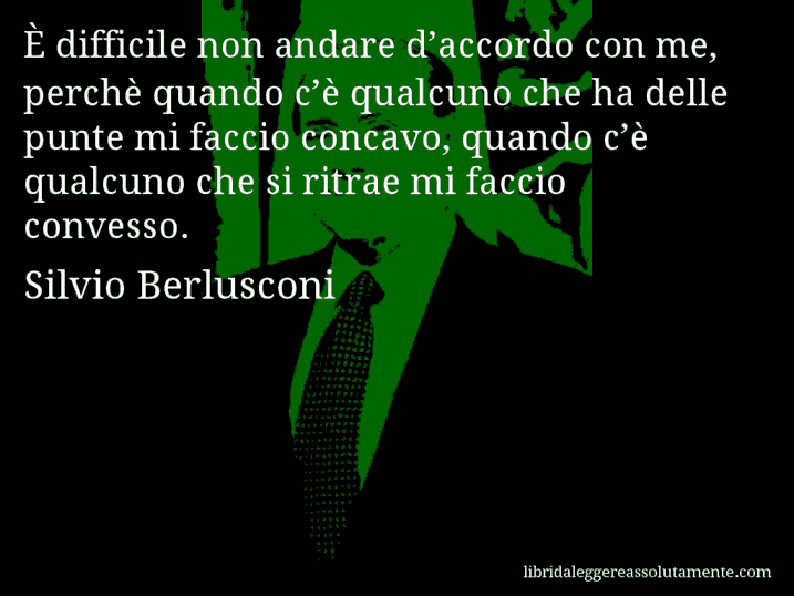 Aforisma di Silvio Berlusconi : È difficile non andare d’accordo con me, perchè quando c’è qualcuno che ha delle punte mi faccio concavo, quando c’è qualcuno che si ritrae mi faccio convesso.