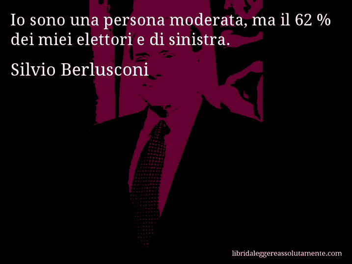 Aforisma di Silvio Berlusconi : Io sono una persona moderata, ma il 62 % dei miei elettori e di sinistra.