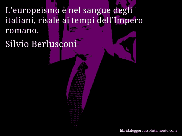 Aforisma di Silvio Berlusconi : L’europeismo è nel sangue degli italiani, risale ai tempi dell’Impero romano.