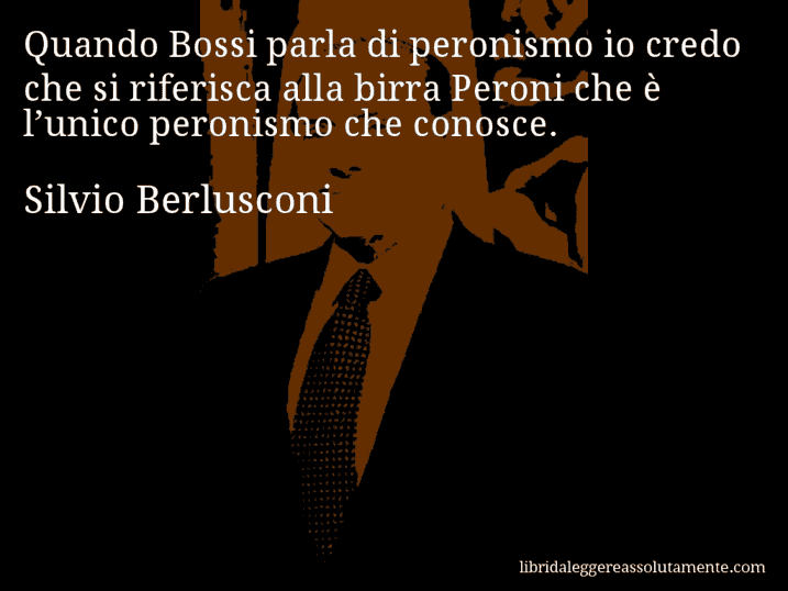 Aforisma di Silvio Berlusconi : Quando Bossi parla di peronismo io credo che si riferisca alla birra Peroni che è l’unico peronismo che conosce.