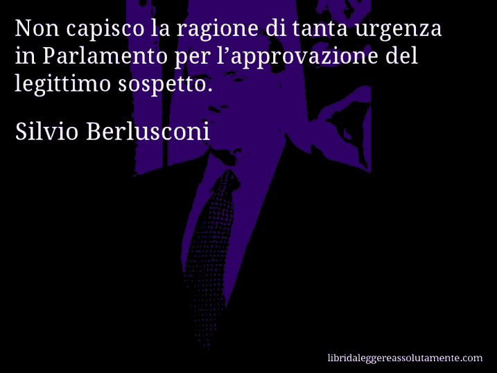 Aforisma di Silvio Berlusconi : Non capisco la ragione di tanta urgenza in Parlamento per l’approvazione del legittimo sospetto.
