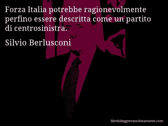 Aforisma di Silvio Berlusconi : Forza Italia potrebbe ragionevolmente perfino essere descritta come un partito di centrosinistra.