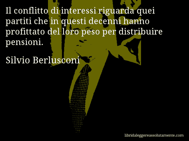 Aforisma di Silvio Berlusconi : Il conflitto di interessi riguarda quei partiti che in questi decenni hanno profittato del loro peso per distribuire pensioni.
