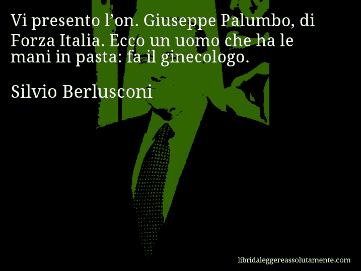 Aforisma di Silvio Berlusconi : Vi presento l’on. Giuseppe Palumbo, di Forza Italia. Ecco un uomo che ha le mani in pasta: fa il ginecologo.