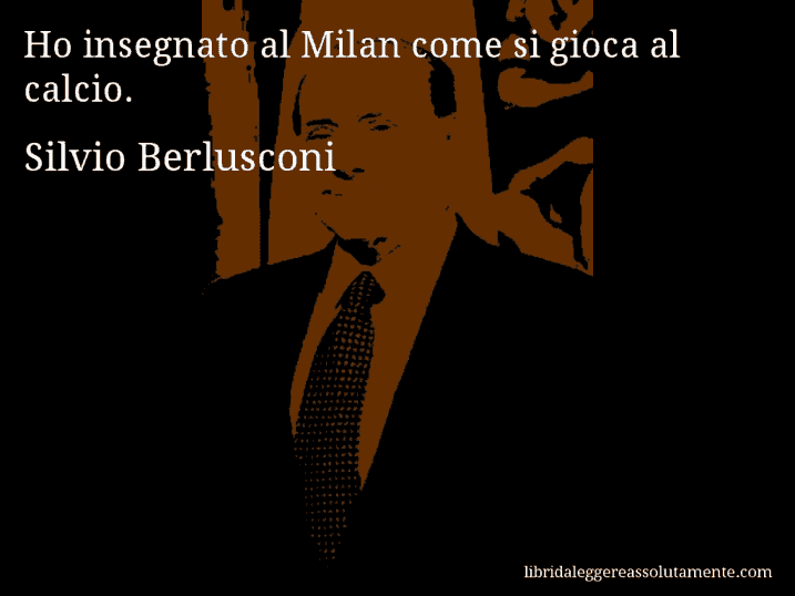 Aforisma di Silvio Berlusconi : Ho insegnato al Milan come si gioca al calcio.