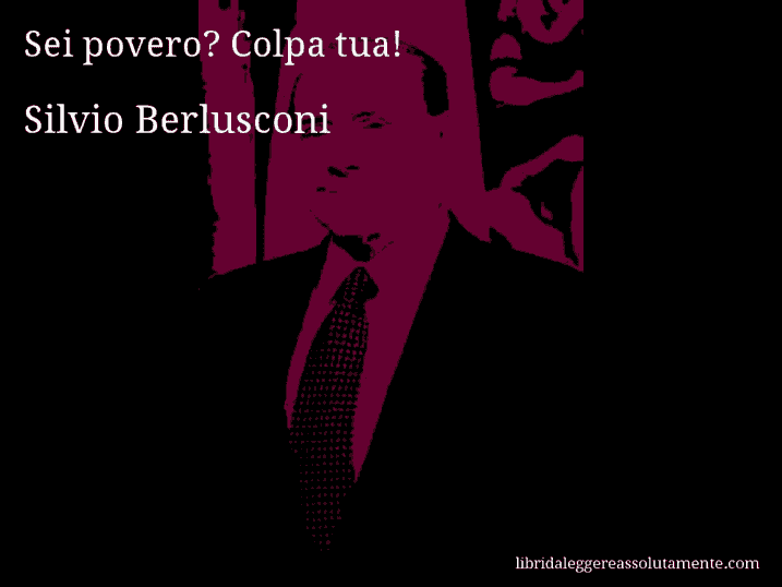 Aforisma di Silvio Berlusconi : Sei povero? Colpa tua!