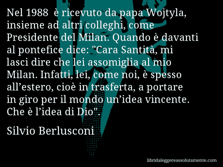 Aforisma di Silvio Berlusconi : Nel 1988 è ricevuto da papa Wojtyla, insieme ad altri colleghi, come Presidente del Milan. Quando è davanti al pontefice dice: 