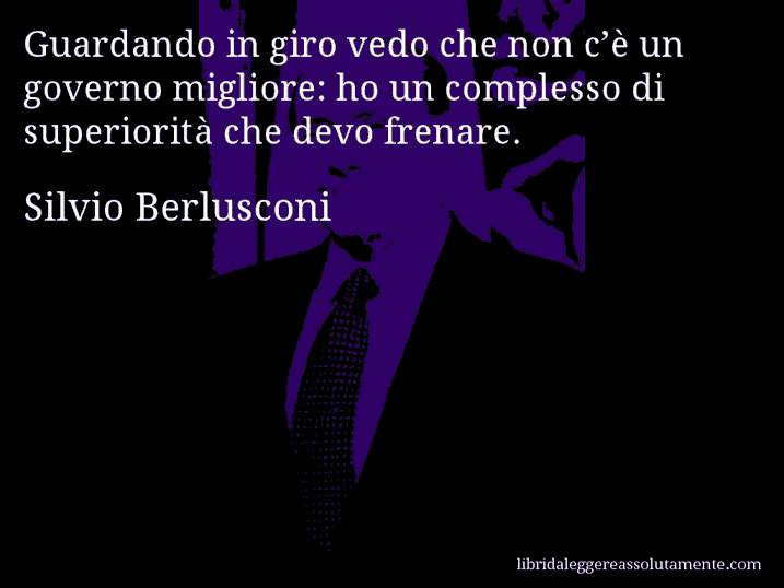 Aforisma di Silvio Berlusconi : Guardando in giro vedo che non c’è un governo migliore: ho un complesso di superiorità che devo frenare.