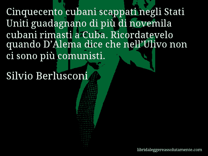 Aforisma di Silvio Berlusconi : Cinquecento cubani scappati negli Stati Uniti guadagnano di più di novemila cubani rimasti a Cuba. Ricordatevelo quando D’Alema dice che nell’Ulivo non ci sono più comunisti.