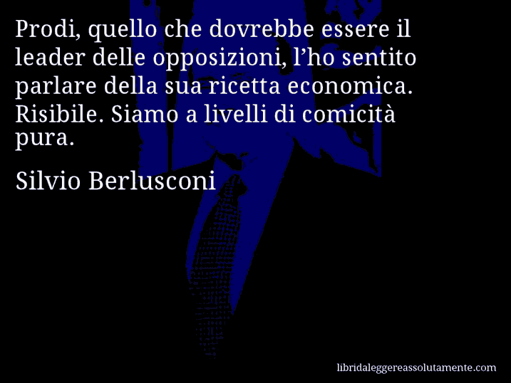 Aforisma di Silvio Berlusconi : Prodi, quello che dovrebbe essere il leader delle opposizioni, l’ho sentito parlare della sua ricetta economica. Risibile. Siamo a livelli di comicità pura.