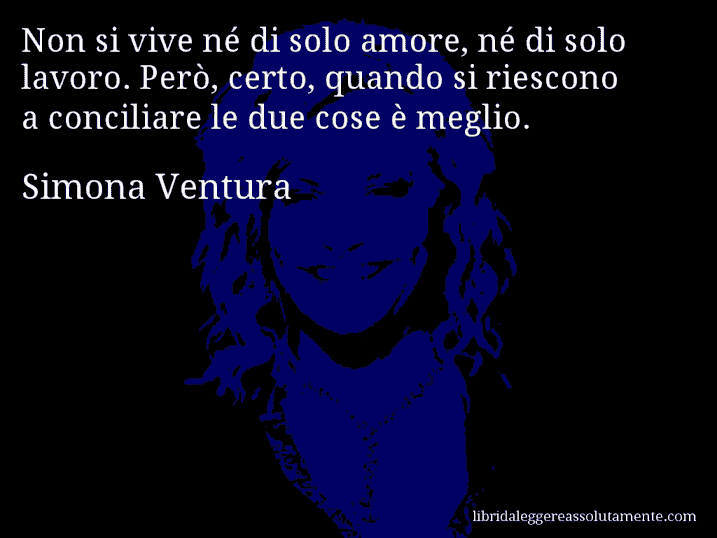 Aforisma di Simona Ventura : Non si vive né di solo amore, né di solo lavoro. Però, certo, quando si riescono a conciliare le due cose è meglio.