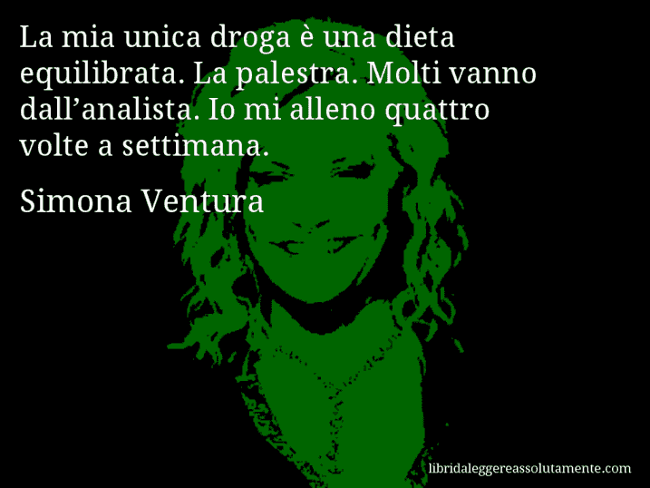 Aforisma di Simona Ventura : La mia unica droga è una dieta equilibrata. La palestra. Molti vanno dall’analista. Io mi alleno quattro volte a settimana.