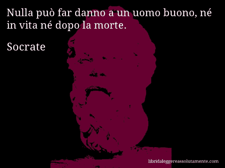 Aforisma di Socrate : Nulla può far danno a un uomo buono, né in vita né dopo la morte.