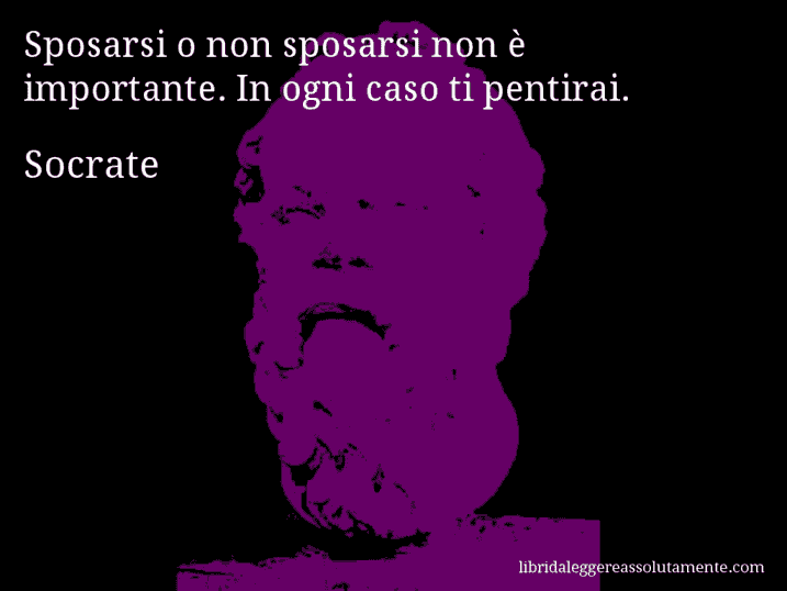 Aforisma di Socrate : Sposarsi o non sposarsi non è importante. In ogni caso ti pentirai.