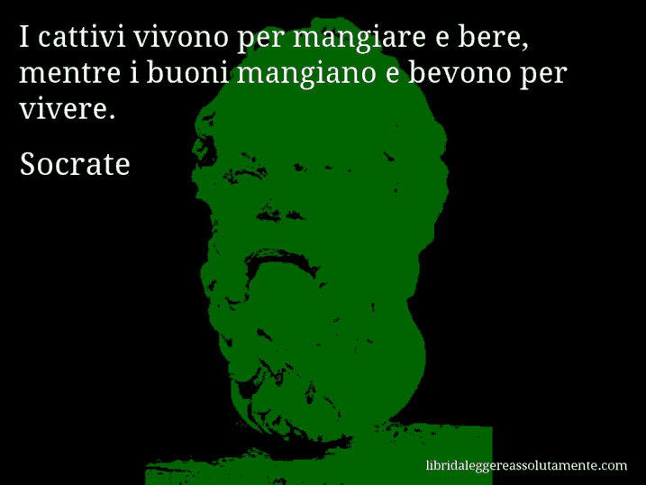 Aforisma di Socrate : I cattivi vivono per mangiare e bere, mentre i buoni mangiano e bevono per vivere.