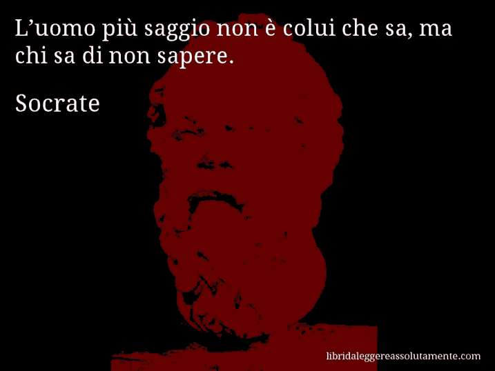 Aforisma di Socrate : L’uomo più saggio non è colui che sa, ma chi sa di non sapere.