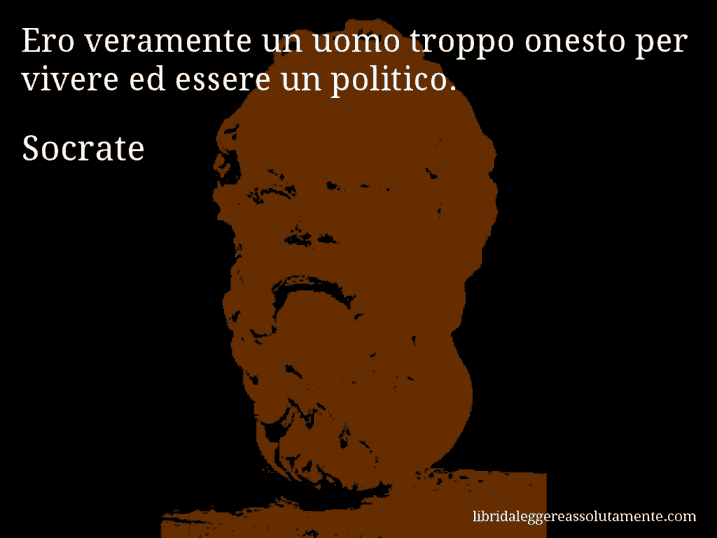Aforisma di Socrate : Ero veramente un uomo troppo onesto per vivere ed essere un politico.