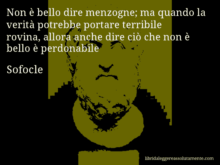 Aforisma di Sofocle : Non è bello dire menzogne; ma quando la verità potrebbe portare terribile rovina, allora anche dire ciò che non è bello è perdonabile