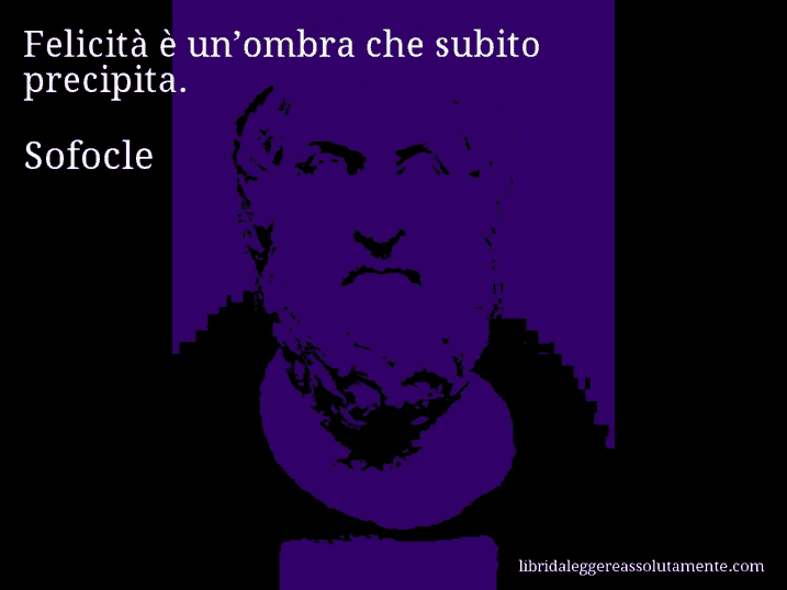 Aforisma di Sofocle : Felicità è un’ombra che subito precipita.