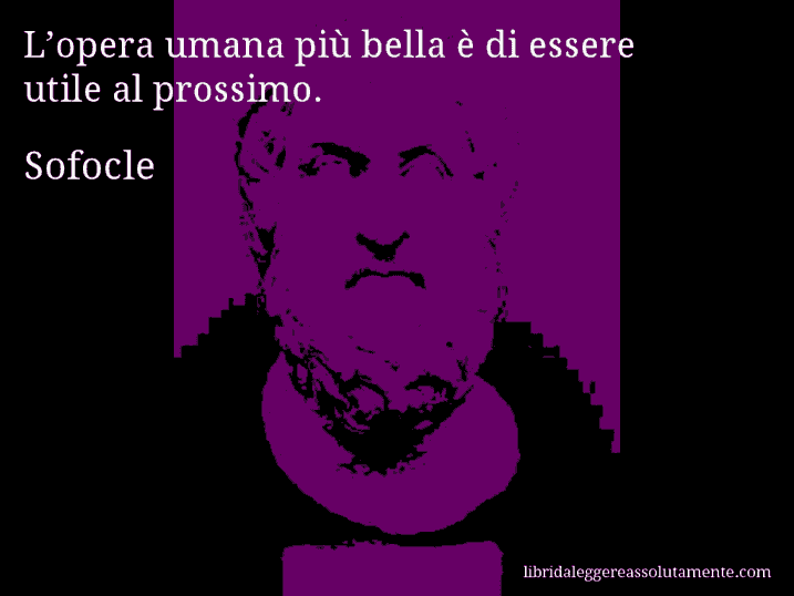 Aforisma di Sofocle : L’opera umana più bella è di essere utile al prossimo.