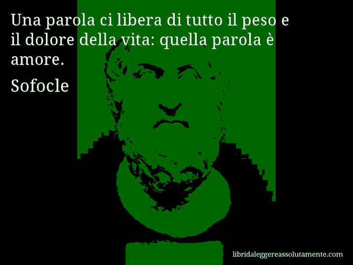 Aforisma di Sofocle : Una parola ci libera di tutto il peso e il dolore della vita: quella parola è amore.