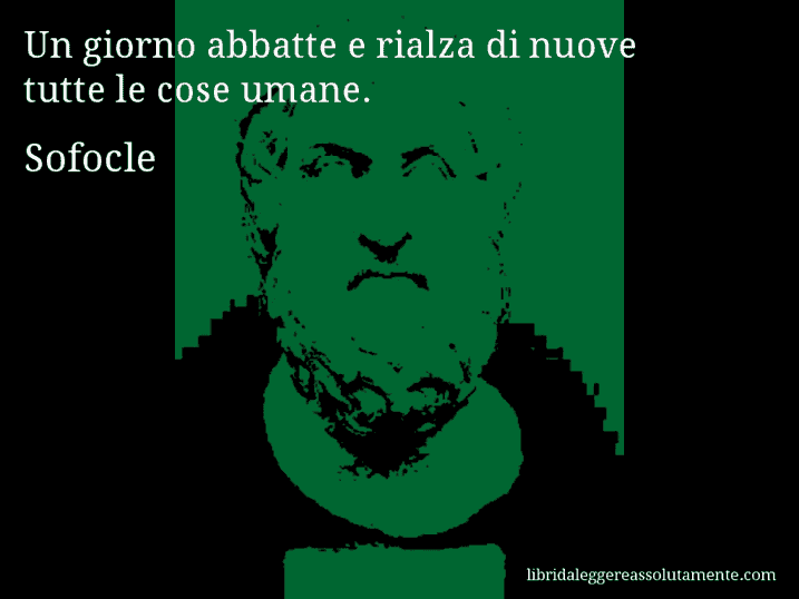 Aforisma di Sofocle : Un giorno abbatte e rialza di nuove tutte le cose umane.