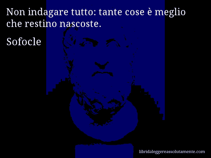 Aforisma di Sofocle : Non indagare tutto: tante cose è meglio che restino nascoste.