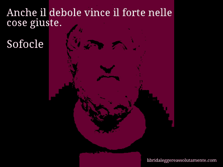 Aforisma di Sofocle : Anche il debole vince il forte nelle cose giuste.