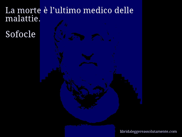 Aforisma di Sofocle : La morte è l’ultimo medico delle malattie.