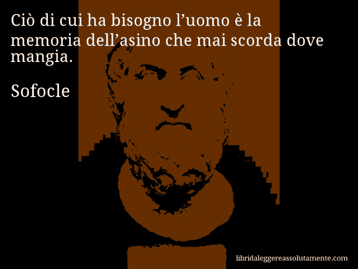 Aforisma di Sofocle : Ciò di cui ha bisogno l’uomo è la memoria dell’asino che mai scorda dove mangia.