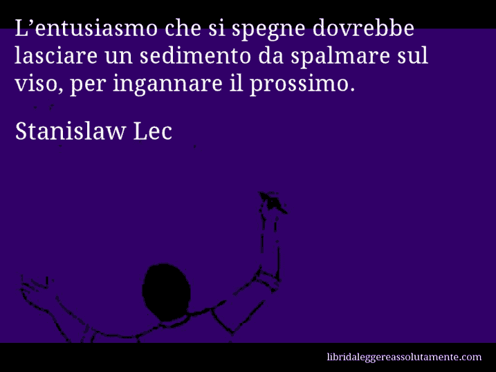 Aforisma di Stanislaw Lec : L’entusiasmo che si spegne dovrebbe lasciare un sedimento da spalmare sul viso, per ingannare il prossimo.