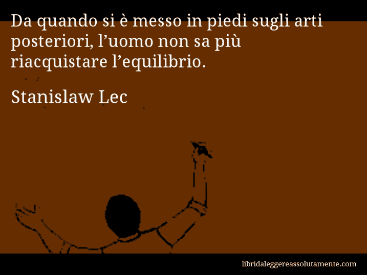 Aforisma di Stanislaw Lec : Da quando si è messo in piedi sugli arti posteriori, l’uomo non sa più riacquistare l’equilibrio.