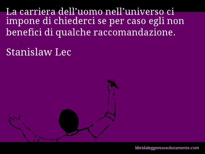 Aforisma di Stanislaw Lec : La carriera dell’uomo nell’universo ci impone di chiederci se per caso egli non benefici di qualche raccomandazione.