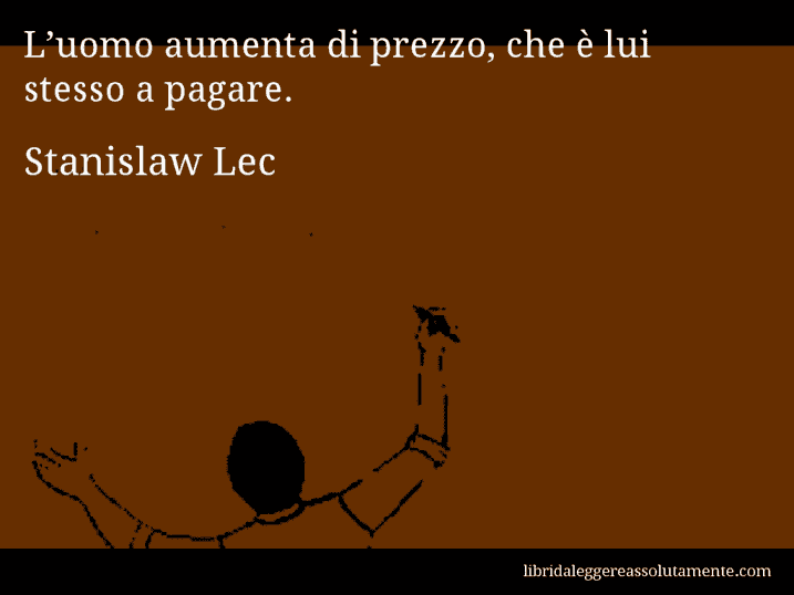 Aforisma di Stanislaw Lec : L’uomo aumenta di prezzo, che è lui stesso a pagare.