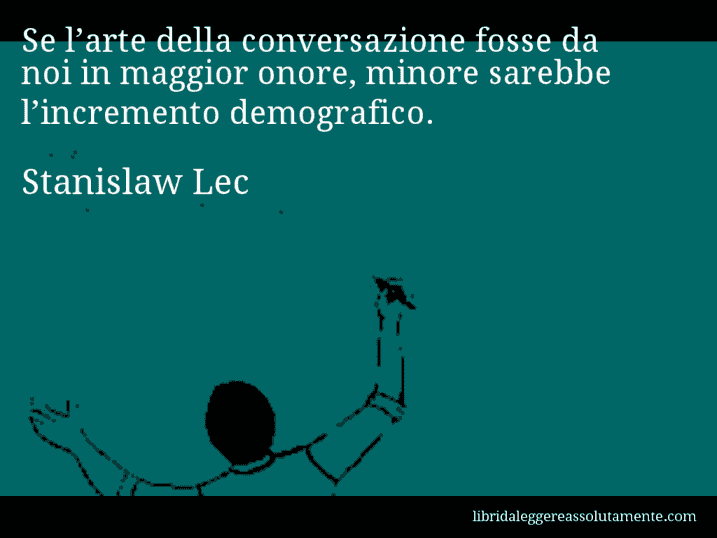 Aforisma di Stanislaw Lec : Se l’arte della conversazione fosse da noi in maggior onore, minore sarebbe l’incremento demografico. Aforisma di Stanislaw Lec : Se l’arte della conversazione fosse da noi in maggior onore, minore sarebbe l’incremento demografico.