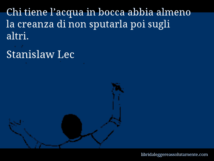 Aforisma di Stanislaw Lec : Chi tiene l’acqua in bocca abbia almeno la creanza di non sputarla poi sugli altri.