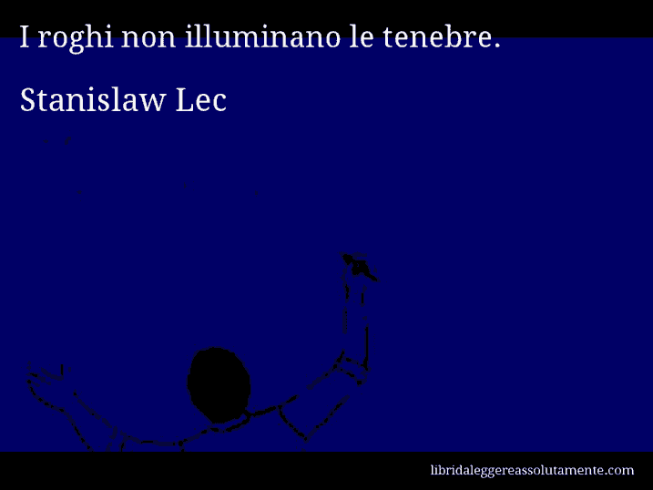 Aforisma di Stanislaw Lec : I roghi non illuminano le tenebre.