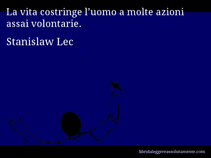 Aforisma di Stanislaw Lec : La vita costringe l’uomo a molte azioni assai volontarie.