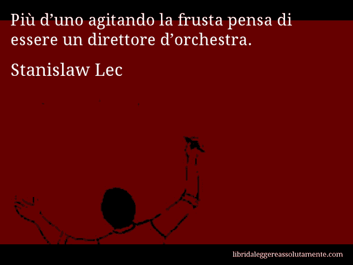 Aforisma di Stanislaw Lec : Più d’uno agitando la frusta pensa di essere un direttore d’orchestra.