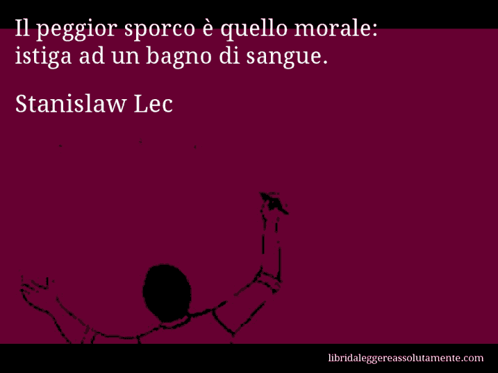 Aforisma di Stanislaw Lec : Il peggior sporco è quello morale: istiga ad un bagno di sangue.