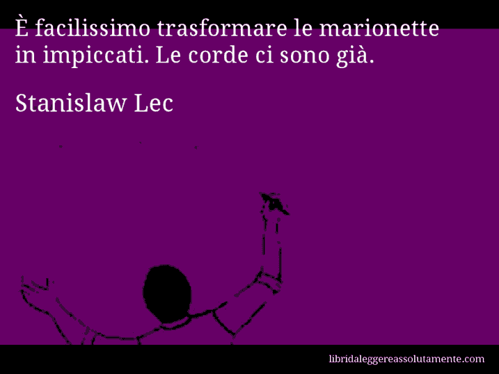 Aforisma di Stanislaw Lec : È facilissimo trasformare le marionette in impiccati. Le corde ci sono già.