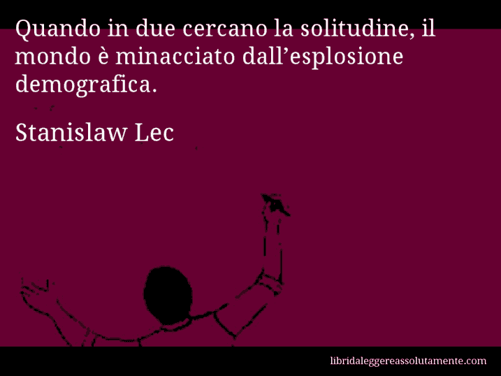 Aforisma di Stanislaw Lec : Quando in due cercano la solitudine, il mondo è minacciato dall’esplosione demografica.