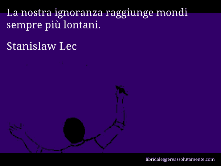 Aforisma di Stanislaw Lec : La nostra ignoranza raggiunge mondi sempre più lontani.