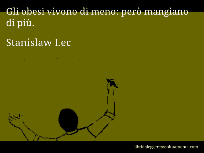 Aforisma di Stanislaw Lec : Gli obesi vivono di meno: però mangiano di più.