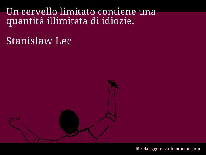 Aforisma di Stanislaw Lec : Un cervello limitato contiene una quantità illimitata di idiozie.